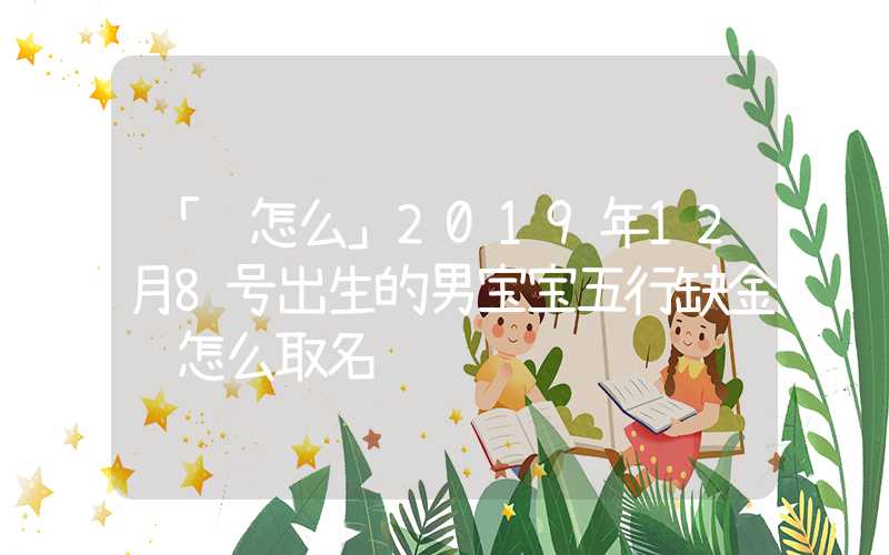 「该怎么」2019年12月8号出生的男宝宝五行缺金该怎么取名
