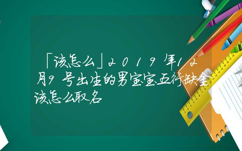 「该怎么」2019年12月9号出生的男宝宝五行缺金该怎么取名