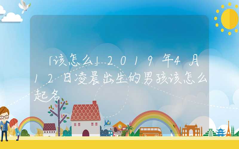 「该怎么」2019年4月12日凌晨出生的男孩该怎么起名