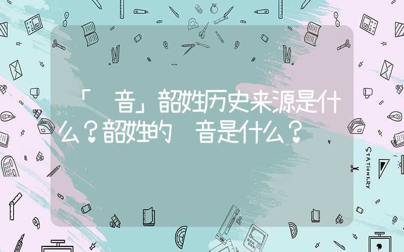 「读音」韶姓历史来源是什么？韶姓的读音是什么？