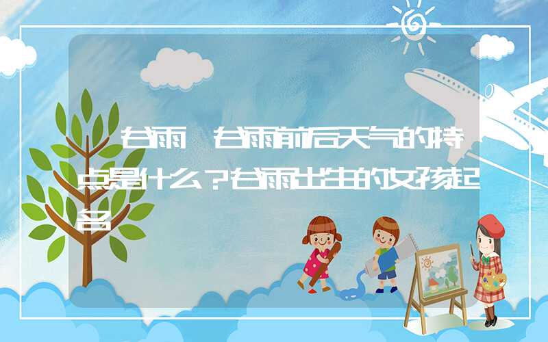 「谷雨」谷雨前后天气的特点是什么？谷雨出生的女孩起名