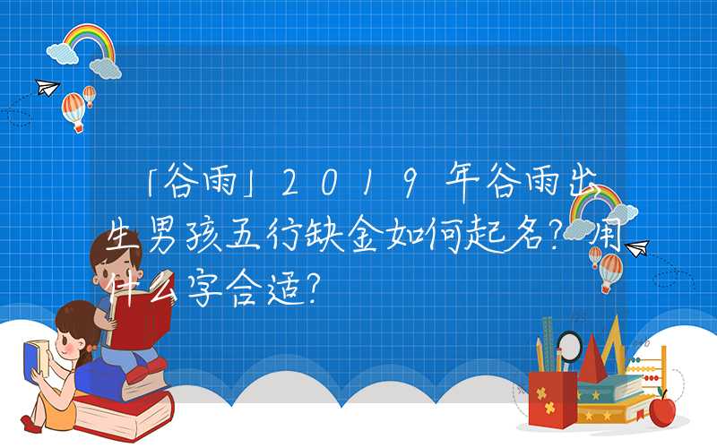 「谷雨」2019年谷雨出生男孩五行缺金如何起名？用什么字合适？