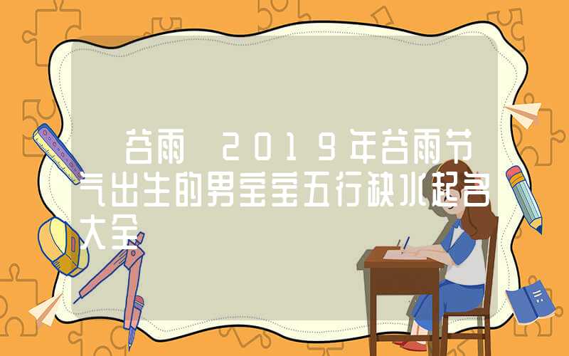 「谷雨」2019年谷雨节气出生的男宝宝五行缺水起名大全