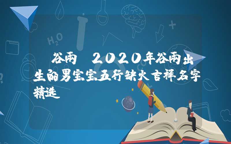 「谷雨」2020年谷雨出生的男宝宝五行缺火吉祥名字精选！