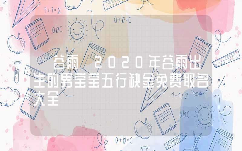 「谷雨」2020年谷雨出生的男宝宝五行缺金免费取名大全
