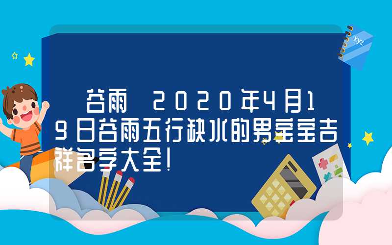 「谷雨」2020年4月19日谷雨五行缺水的男宝宝吉祥名字大全！