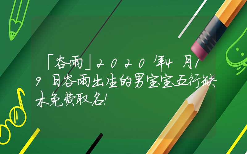 「谷雨」2020年4月19日谷雨出生的男宝宝五行缺木免费取名！