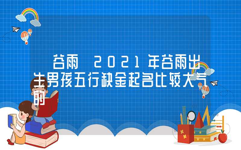 「谷雨」2021年谷雨出生男孩五行缺金起名比较大气的