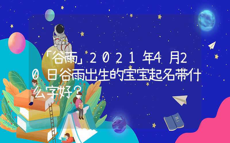 「谷雨」2021年4月20日谷雨出生的宝宝起名带什么字好？