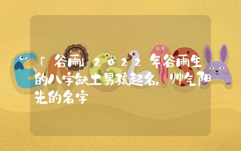 「谷雨」2022年谷雨生的八字缺土男孩起名，帅气阳光的名字