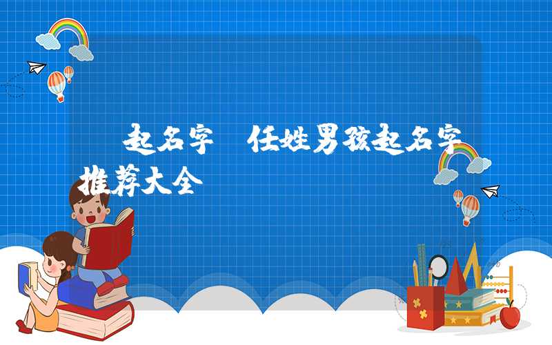 「起名字」任姓男孩起名字推荐大全