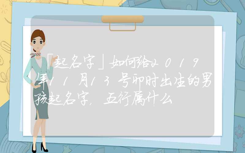 「起名字」如何给2019年11月13号卯时出生的男孩起名字，五行属什么