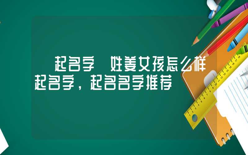 「起名字」姓姜女孩怎么样起名字，起名名字推荐