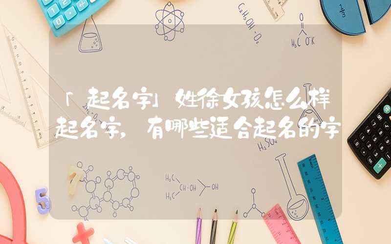 「起名字」姓徐女孩怎么样起名字，有哪些适合起名的字