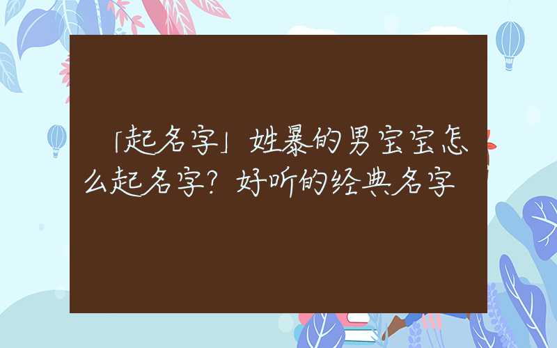 「起名字」姓暴的男宝宝怎么起名字？好听的经典名字