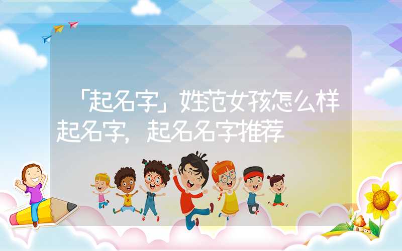 「起名字」姓范女孩怎么样起名字，起名名字推荐