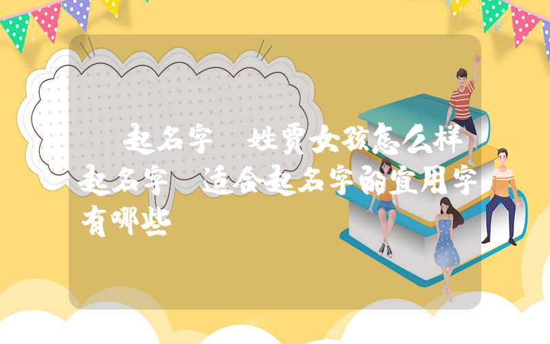 「起名字」姓贾女孩怎么样起名字，适合起名字的宜用字有哪些