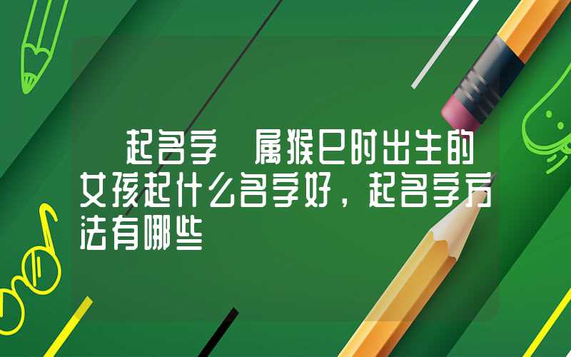 「起名字」属猴巳时出生的女孩起什么名字好，起名字方法有哪些