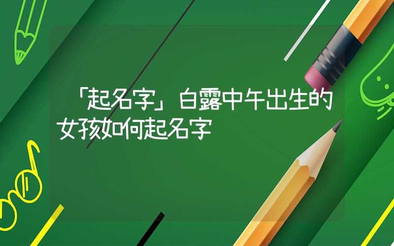 「起名字」白露中午出生的女孩如何起名字