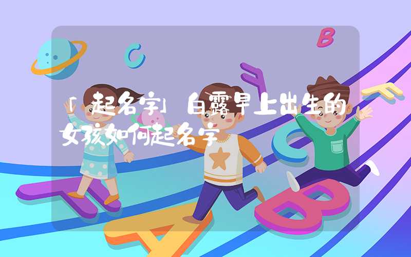 「起名字」白露早上出生的女孩如何起名字