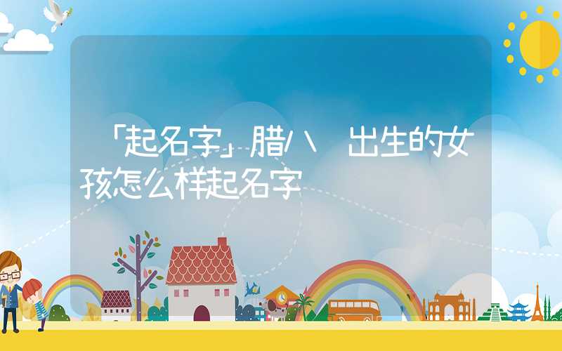 「起名字」腊八节出生的女孩怎么样起名字