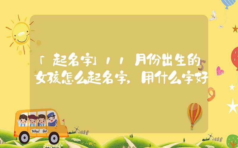 「起名字」11月份出生的女孩怎么起名字，用什么字好