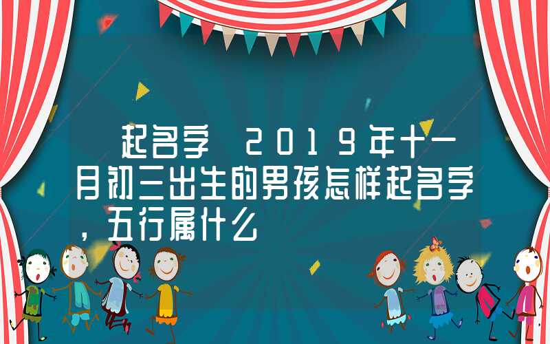 「起名字」2019年十一月初三出生的男孩怎样起名字，五行属什么