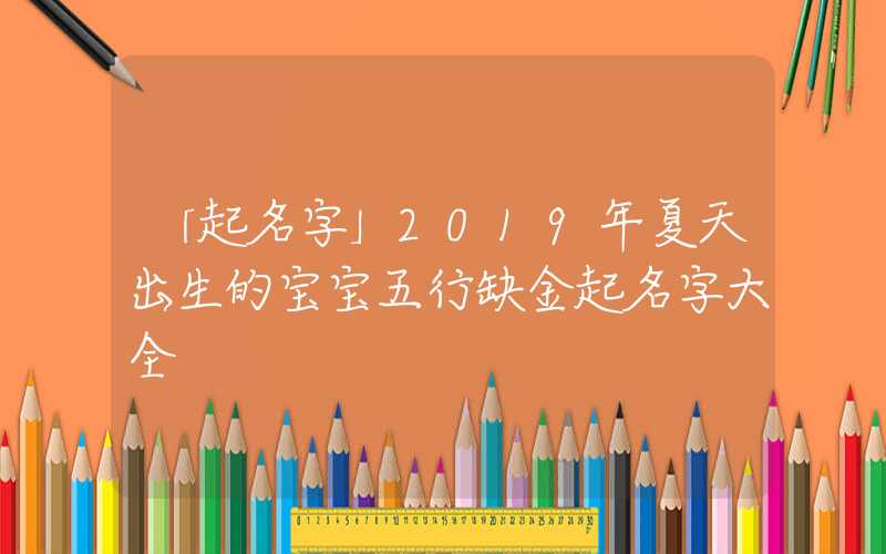 「起名字」2019年夏天出生的宝宝五行缺金起名字大全