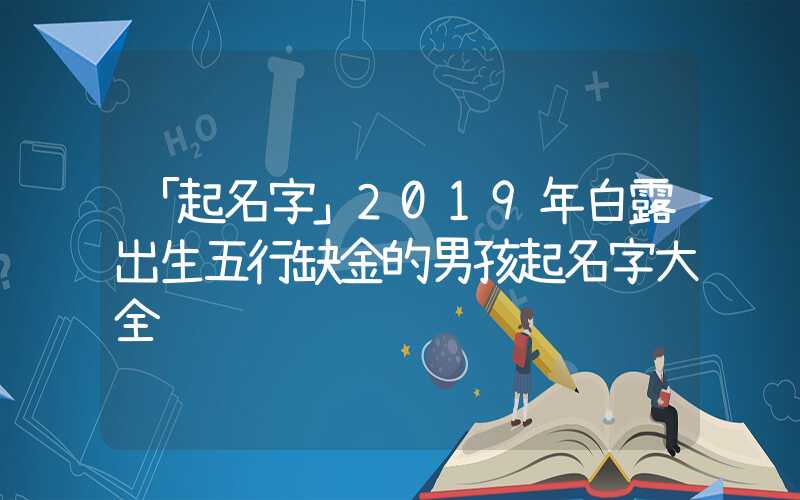 「起名字」2019年白露出生五行缺金的男孩起名字大全