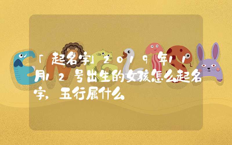 「起名字」2019年11月12号出生的女孩怎么起名字，五行属什么