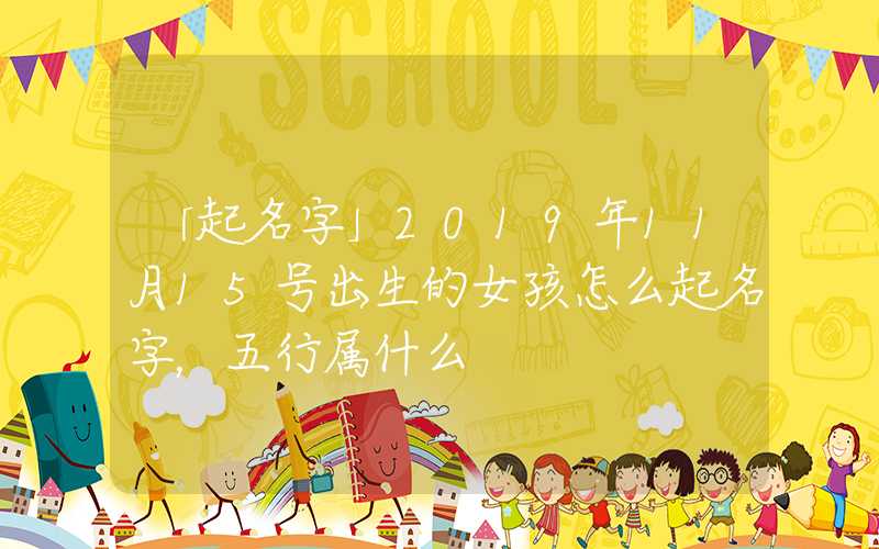 「起名字」2019年11月15号出生的女孩怎么起名字，五行属什么