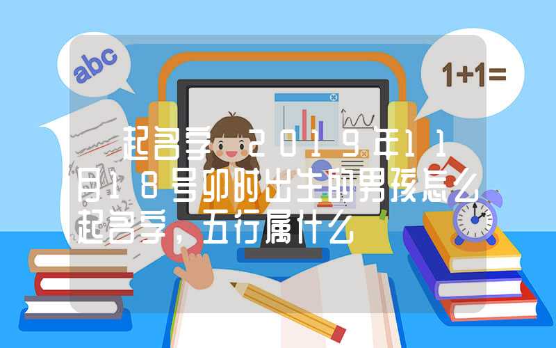 「起名字」2019年11月18号卯时出生的男孩怎么起名字，五行属什么