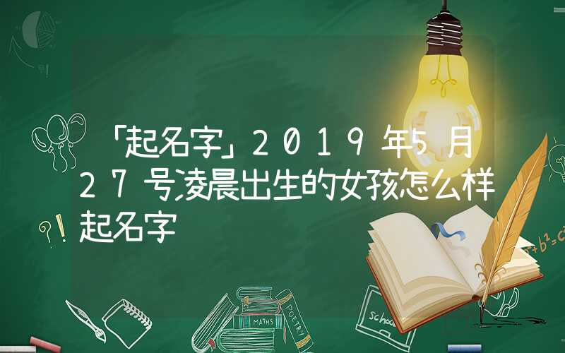 「起名字」2019年5月27号凌晨出生的女孩怎么样起名字