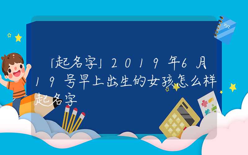 「起名字」2019年6月19号早上出生的女孩怎么样起名字