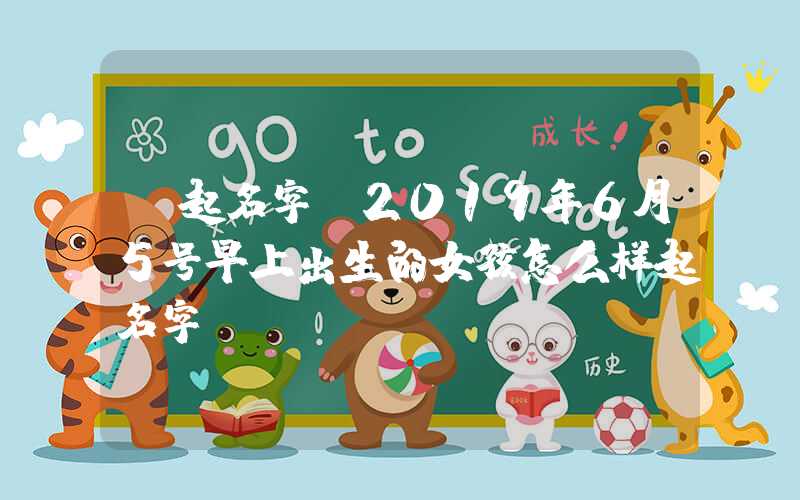 「起名字」2019年6月5号早上出生的女孩怎么样起名字