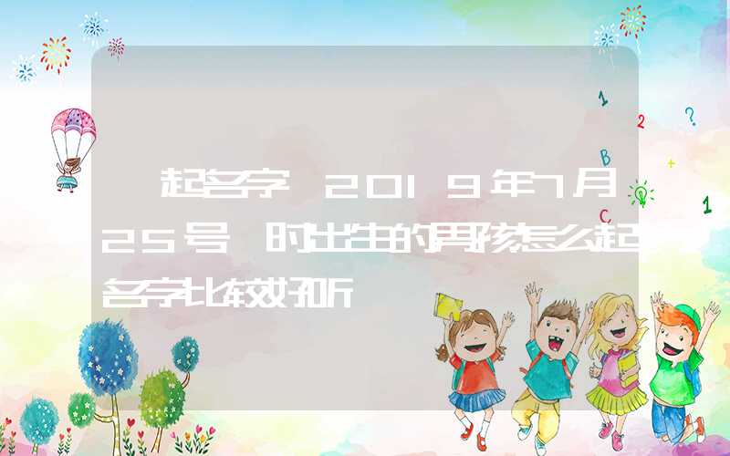 「起名字」2019年7月25号巳时出生的男孩怎么起名字比较好听