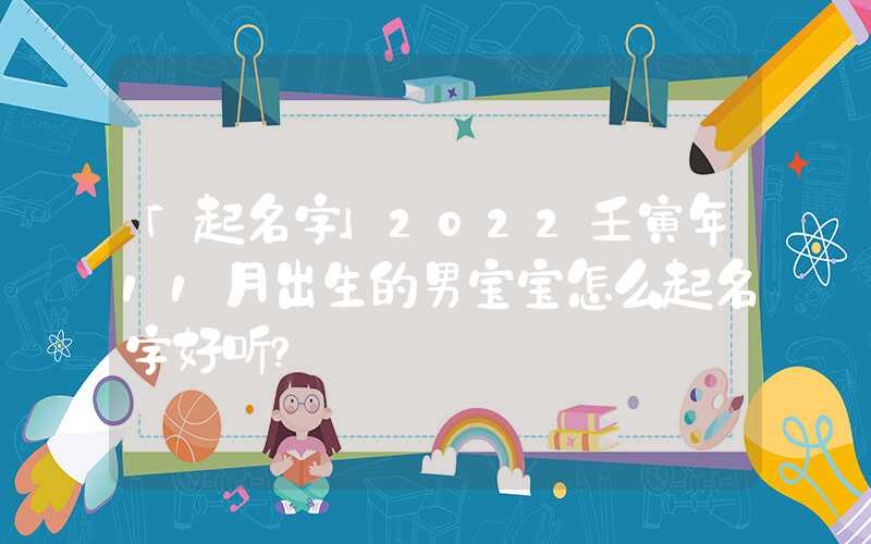 「起名字」2022壬寅年11月出生的男宝宝怎么起名字好听？