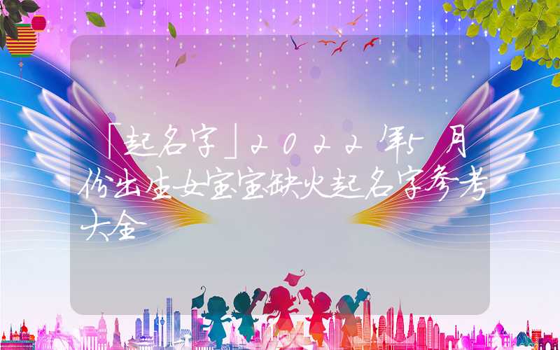 「起名字」2022年5月份出生女宝宝缺火起名字参考大全