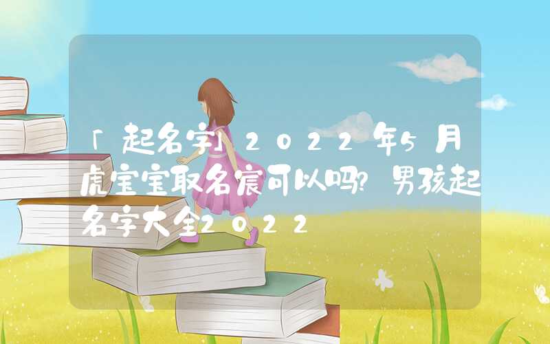 「起名字」2022年5月虎宝宝取名宸可以吗？男孩起名字大全2022
