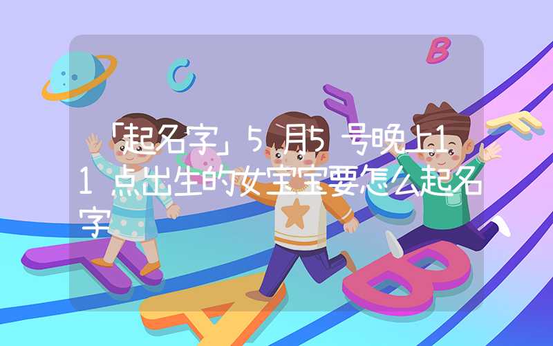 「起名字」5月5号晚上11点出生的女宝宝要怎么起名字