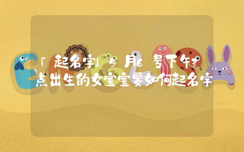 「起名字」5月6号下午3点出生的女宝宝要如何起名字