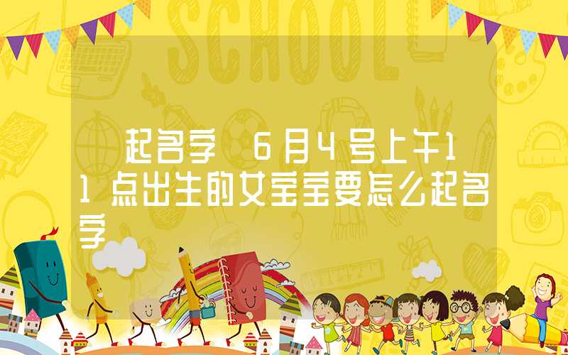 「起名字」6月4号上午11点出生的女宝宝要怎么起名字