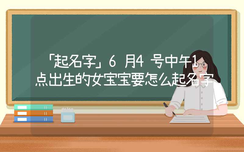 「起名字」6月4号中午1点出生的女宝宝要怎么起名字