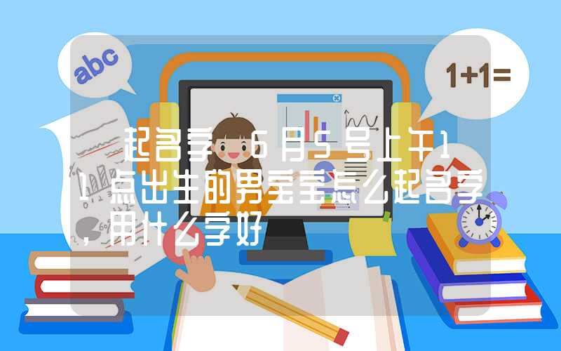 「起名字」6月5号上午11点出生的男宝宝怎么起名字，用什么字好