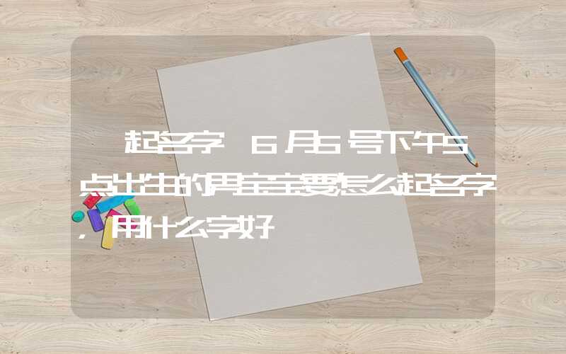 「起名字」6月5号下午5点出生的男宝宝要怎么起名字，用什么字好
