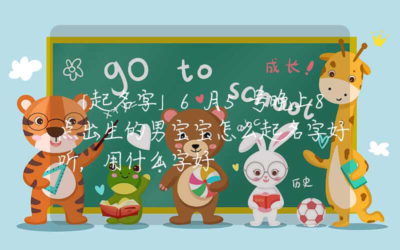 「起名字」6月5号晚上8点出生的男宝宝怎么起名字好听，用什么字好