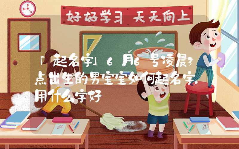 「起名字」6月6号凌晨3点出生的男宝宝如何起名字，用什么字好