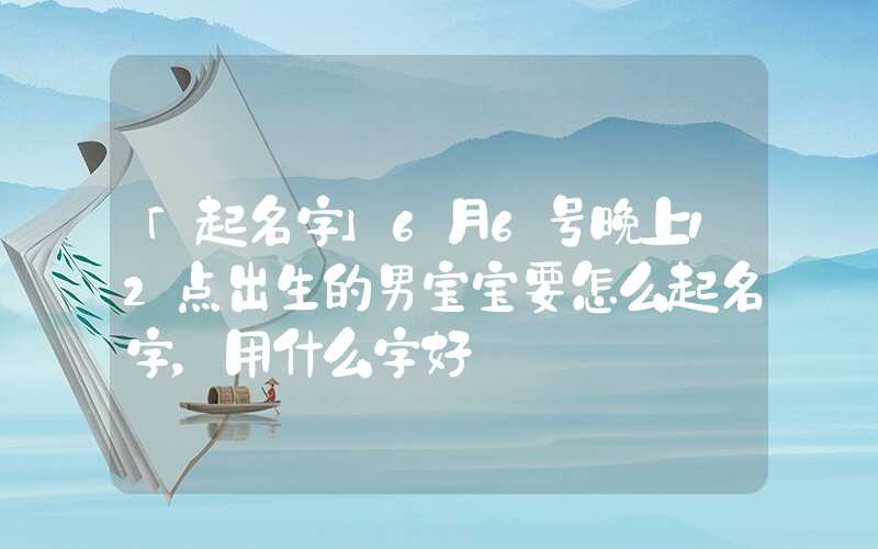 「起名字」6月6号晚上12点出生的男宝宝要怎么起名字，用什么字好