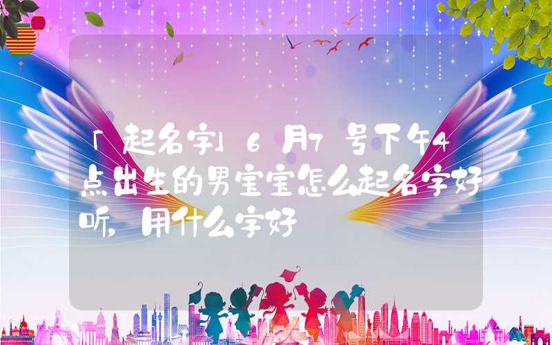 「起名字」6月7号下午4点出生的男宝宝怎么起名字好听，用什么字好