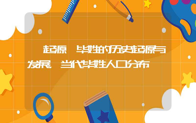 「起源」毕姓的历史起源与发展，当代毕姓人口分布